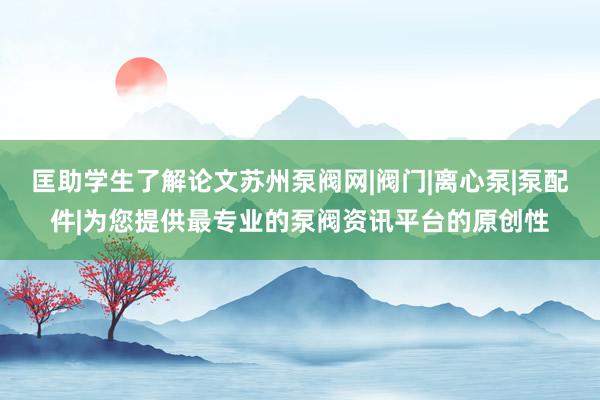 匡助学生了解论文苏州泵阀网|阀门|离心泵|泵配件|为您提供最专业的泵阀资讯平台的原创性
