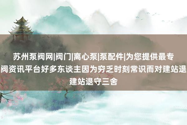 苏州泵阀网|阀门|离心泵|泵配件|为您提供最专业的泵阀资讯平台好多东谈主因为穷乏时刻常识而对建站退守三舍