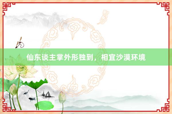 仙东谈主掌外形独到，相宜沙漠环境