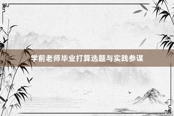 学前老师毕业打算选题与实践参谋