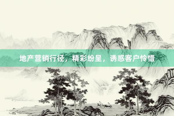 地产营销行径，精彩纷呈，诱惑客户怜惜