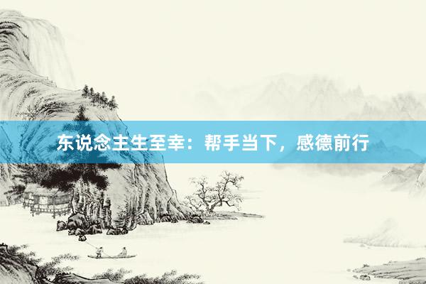 东说念主生至幸：帮手当下，感德前行